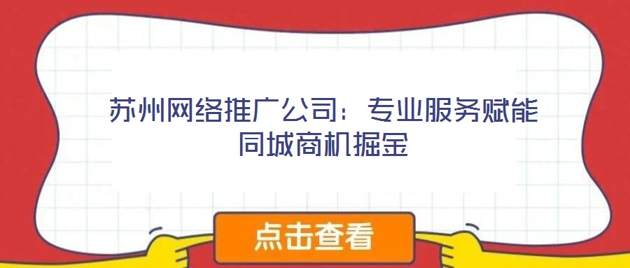 蘇州網(wǎng)絡(luò)推廣公司：專業(yè)服務(wù)賦能同城商機掘金