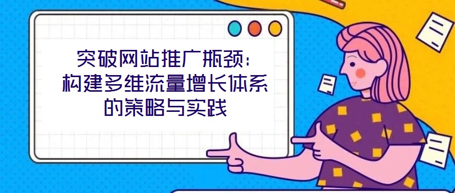  突破網(wǎng)站推廣瓶頸：構(gòu)建多維流量增長體系的策略與實(shí)踐