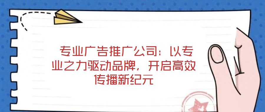  專業(yè)廣告推廣公司：以專業(yè)之力驅(qū)動(dòng)品牌，開啟高效傳播新紀(jì)元