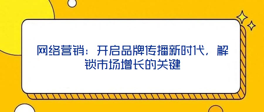 網(wǎng)絡(luò)營銷：開啟品牌傳播新時代，解鎖市場增長的關(guān)鍵