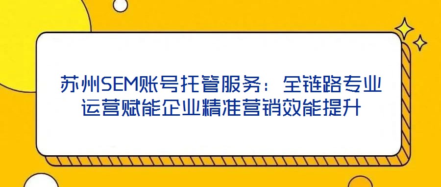 蘇州SEM賬號(hào)托管服務(wù)：全鏈路專業(yè)運(yùn)營(yíng)賦能企業(yè)精準(zhǔn)營(yíng)銷效能提升