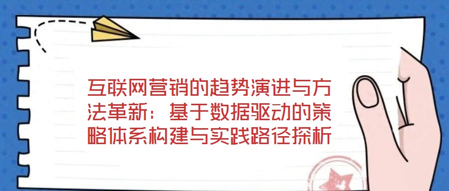 互聯(lián)網(wǎng)營銷的趨勢(shì)演進(jìn)與方法革新：基于數(shù)據(jù)驅(qū)動(dòng)的策略體系構(gòu)建與實(shí)踐路徑探析