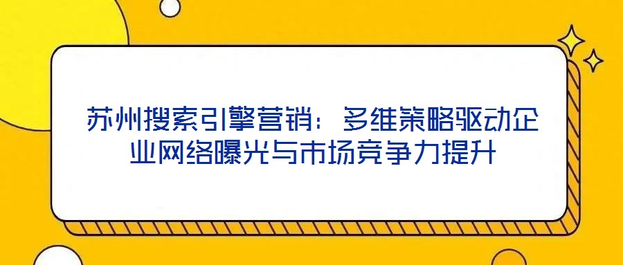 蘇州搜索引擎營銷：多維策略驅(qū)動企業(yè)網(wǎng)絡(luò)曝光與市場競爭力提升