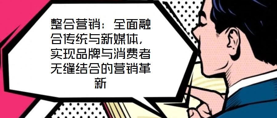 整合營銷：全面融合傳統(tǒng)與新媒體，實(shí)現(xiàn)品牌與消費(fèi)者無縫結(jié)合的營銷革新