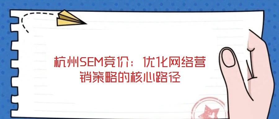 杭州SEM競價(jià)：優(yōu)化網(wǎng)絡(luò)營銷策略的核心路徑
