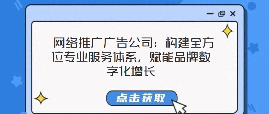 網(wǎng)絡(luò)推廣廣告公司：構(gòu)建全方位專業(yè)服務(wù)體系，賦能品牌數(shù)字化增長(zhǎng)