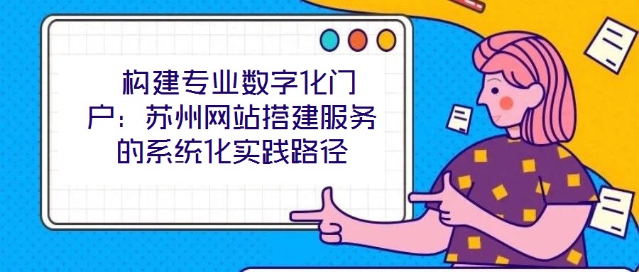  構(gòu)建專業(yè)數(shù)字化門戶：蘇州網(wǎng)站搭建服務(wù)的系統(tǒng)化實(shí)踐路徑