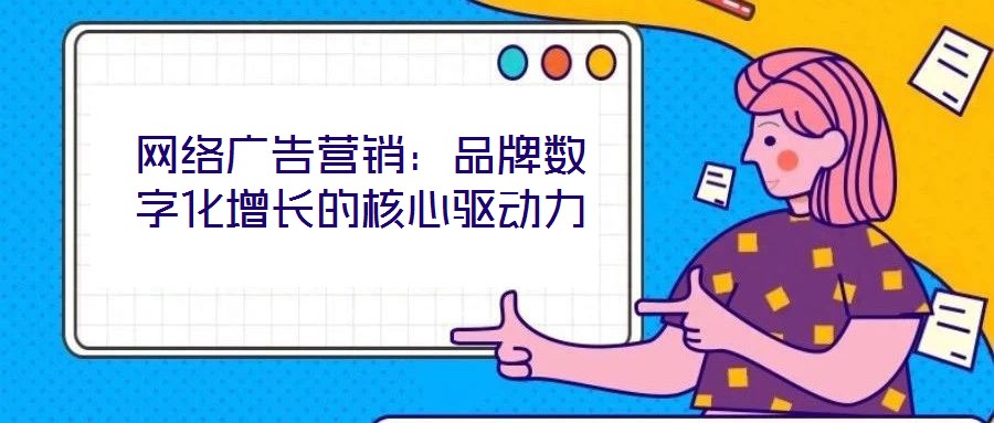 網(wǎng)絡廣告營銷：品牌數(shù)字化增長的核心驅(qū)動力