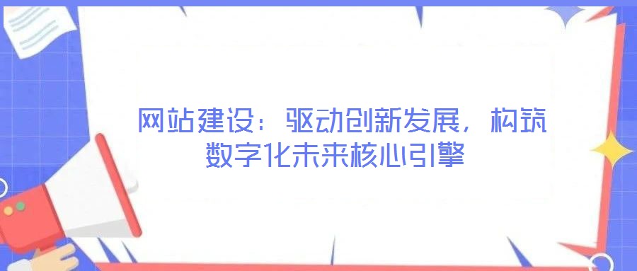  網(wǎng)站建設(shè)：驅(qū)動創(chuàng)新發(fā)展，構(gòu)筑數(shù)字化未來核心引擎
