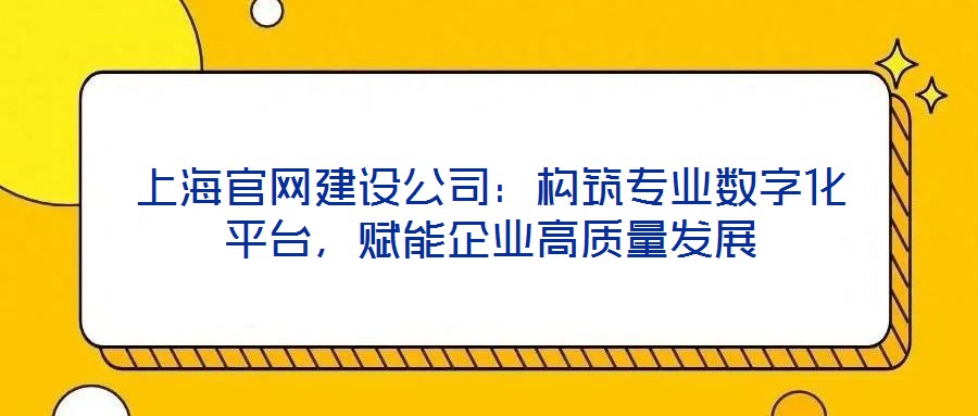 上海官網(wǎng)建設(shè)公司：構(gòu)筑專業(yè)數(shù)字化平臺，賦能企業(yè)高質(zhì)量發(fā)展