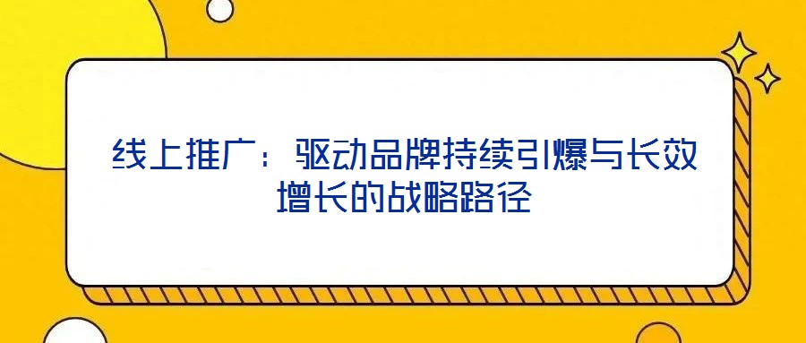 線上推廣：驅(qū)動(dòng)品牌持續(xù)引爆與長(zhǎng)效增長(zhǎng)的戰(zhàn)略路徑