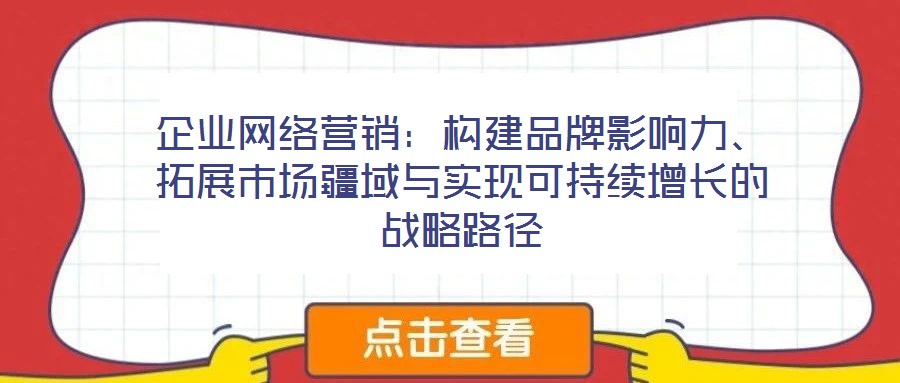 企業(yè)網絡營銷：構建品牌影響力、拓展市場疆域與實現(xiàn)可持續(xù)增長的戰(zhàn)略路徑