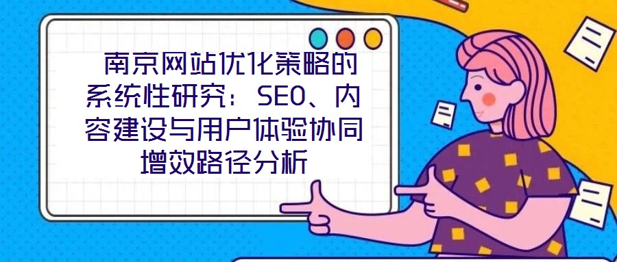  南京網(wǎng)站優(yōu)化策略的系統(tǒng)性研究：SEO、內(nèi)容建設(shè)與用戶體驗協(xié)同增效路徑分析