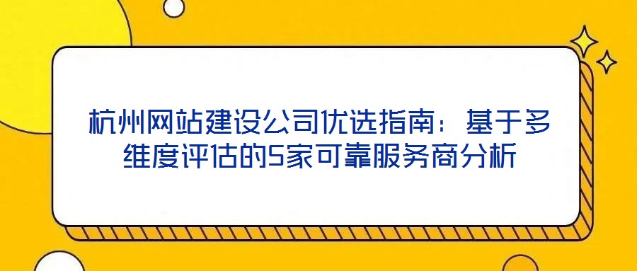 杭州網(wǎng)站建設(shè)公司優(yōu)選指南：基于多維度評估的5家可靠服務(wù)商分析