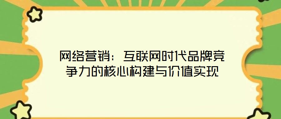 網(wǎng)絡(luò)營銷：互聯(lián)網(wǎng)時代品牌競爭力的核心構(gòu)建與價值實現(xiàn)