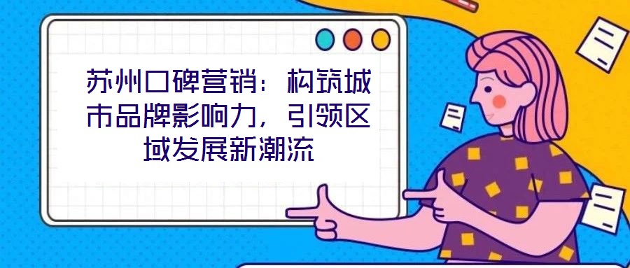 蘇州口碑營(yíng)銷：構(gòu)筑城市品牌影響力，引領(lǐng)區(qū)域發(fā)展新潮流