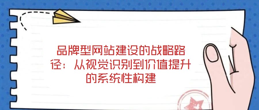品牌型網(wǎng)站建設(shè)的戰(zhàn)略路徑：從視覺識別到價值提升的系統(tǒng)性構(gòu)建
