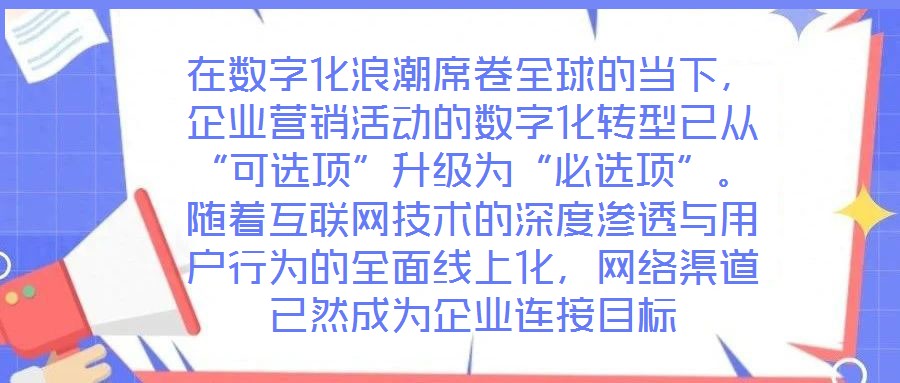 在數(shù)字化浪潮席卷全球的當下，企業(yè)營銷活動的數(shù)字化轉型已從“可選項”升級為“必選項”。隨著互聯(lián)網(wǎng)技術的深度滲透與用戶行為的全面線上化，網(wǎng)絡渠道已然成為企業(yè)連接目標
