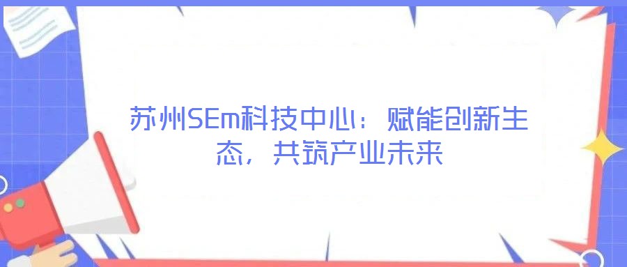 蘇州SEm科技中心：賦能創(chuàng)新生態(tài)，共筑產(chǎn)業(yè)未來