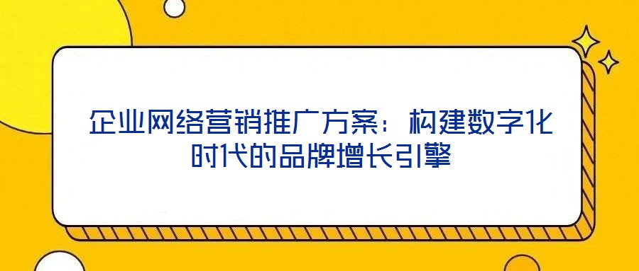 企業(yè)網絡營銷推廣方案：構建數字化時代的品牌增長引擎