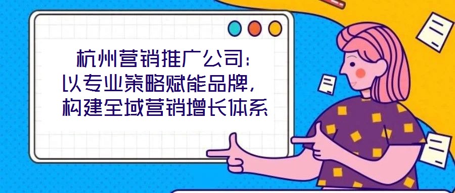  杭州營(yíng)銷(xiāo)推廣公司：以專(zhuān)業(yè)策略賦能品牌，構(gòu)建全域營(yíng)銷(xiāo)增長(zhǎng)體系