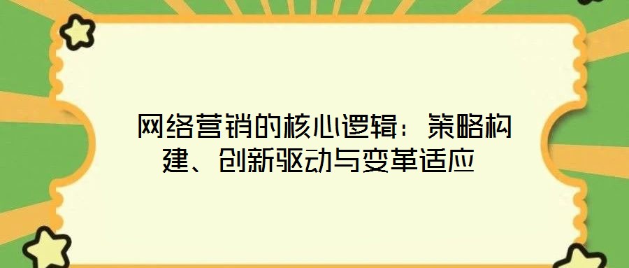  網(wǎng)絡(luò)營(yíng)銷的核心邏輯：策略構(gòu)建、創(chuàng)新驅(qū)動(dòng)與變革適應(yīng)
