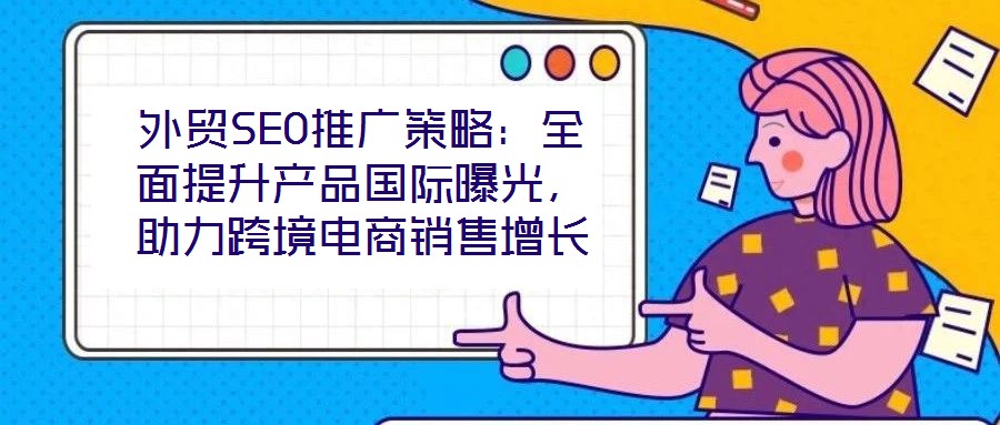 外貿(mào)SEO推廣策略：全面提升產(chǎn)品國(guó)際曝光，助力跨境電商銷(xiāo)售增長(zhǎng)