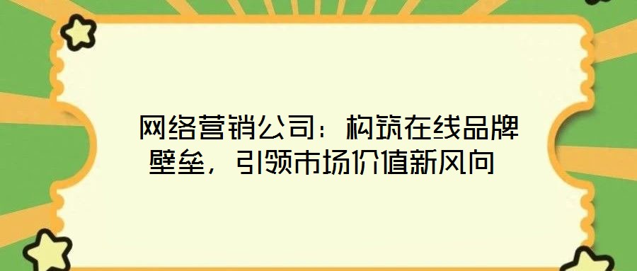  網(wǎng)絡(luò)營銷公司：構(gòu)筑在線品牌壁壘，引領(lǐng)市場價(jià)值新風(fēng)向