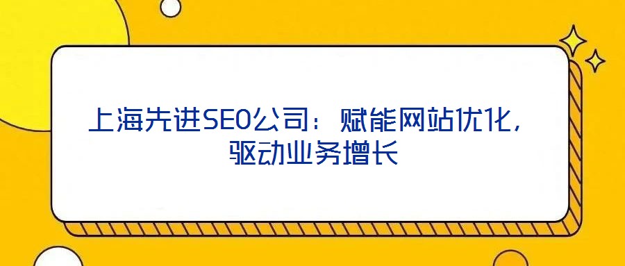 上海先進SEO公司：賦能網(wǎng)站優(yōu)化，驅(qū)動業(yè)務(wù)增長