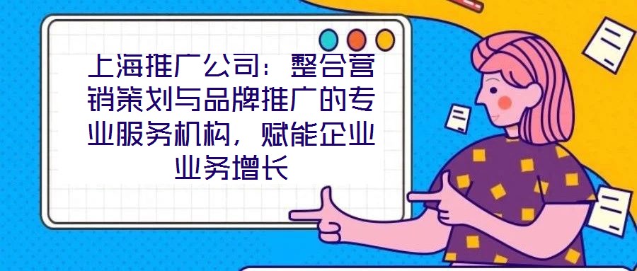 上海推廣公司：整合營銷策劃與品牌推廣的專業(yè)服務(wù)機(jī)構(gòu)，賦能企業(yè)業(yè)務(wù)增長
