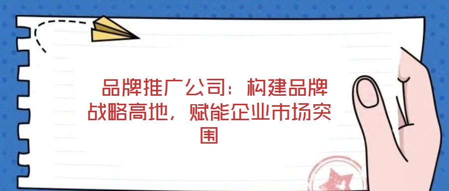  品牌推廣公司：構(gòu)建品牌戰(zhàn)略高地，賦能企業(yè)市場突圍