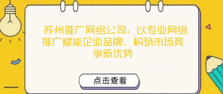 蘇州推廣網(wǎng)絡(luò)公司：以專業(yè)網(wǎng)絡(luò)推廣賦能企業(yè)品牌，構(gòu)筑市場競爭新優(yōu)勢