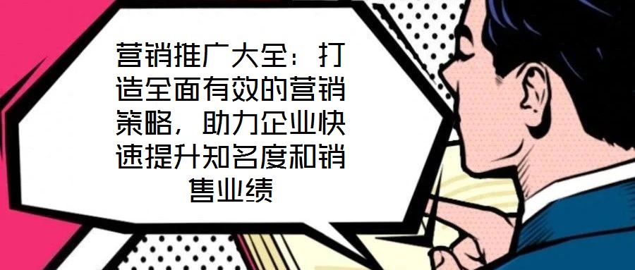營(yíng)銷推廣大全：打造全面有效的營(yíng)銷策略，助力企業(yè)快速提升知名度和銷售業(yè)績(jī)