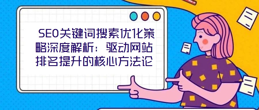  SEO關(guān)鍵詞搜索優(yōu)化策略深度解析：驅(qū)動網(wǎng)站排名提升的核心方法論