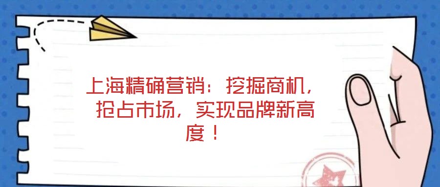上海精確營銷：挖掘商機(jī)，搶占市場(chǎng)，實(shí)現(xiàn)品牌新高度！
