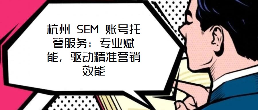 杭州 SEM 賬號托管服務(wù)：專業(yè)賦能，驅(qū)動精準(zhǔn)營銷效能