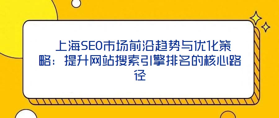  上海SEO市場前沿趨勢與優(yōu)化策略：提升網(wǎng)站搜索引擎排名的核心路徑