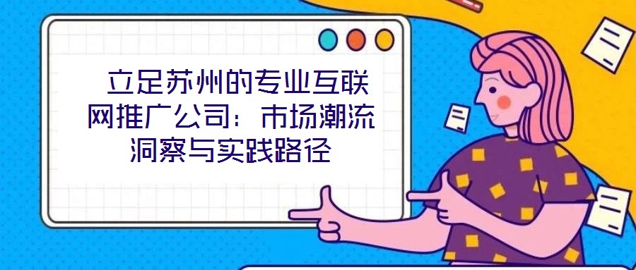  立足蘇州的專業(yè)互聯(lián)網(wǎng)推廣公司：市場潮流洞察與實(shí)踐路徑