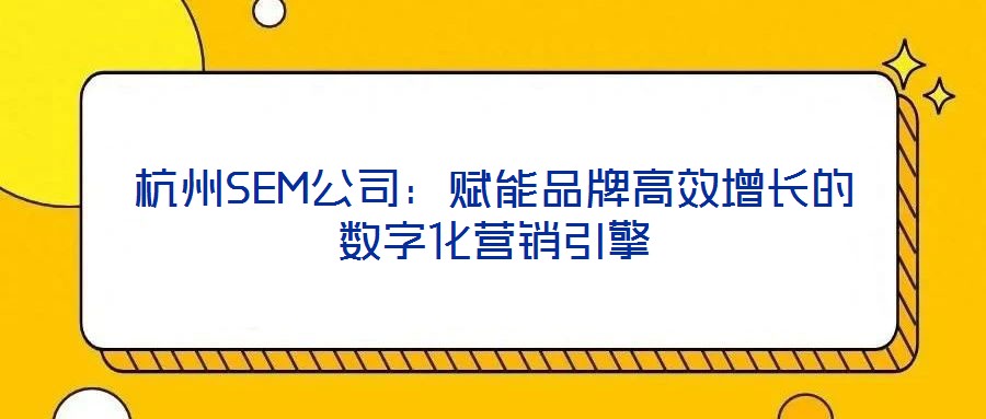 杭州SEM公司：賦能品牌高效增長(zhǎng)的數(shù)字化營(yíng)銷引擎