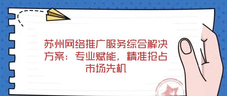 蘇州網(wǎng)絡(luò)推廣服務(wù)綜合解決方案：專業(yè)賦能，精準(zhǔn)搶占市場(chǎng)先機(jī)