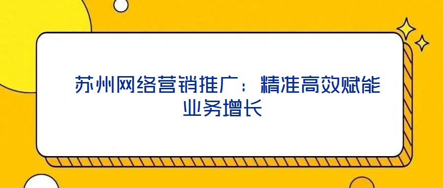 蘇州網(wǎng)絡(luò)營銷推廣：精準高效賦能業(yè)務(wù)增長