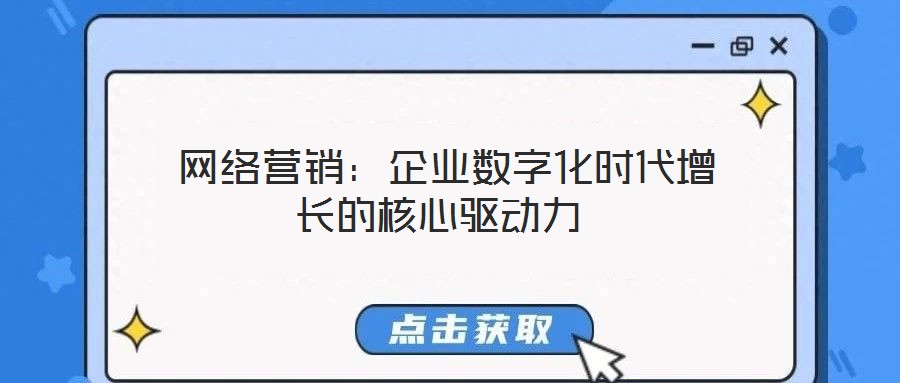  網(wǎng)絡(luò)營(yíng)銷(xiāo)：企業(yè)數(shù)字化時(shí)代增長(zhǎng)的核心驅(qū)動(dòng)力