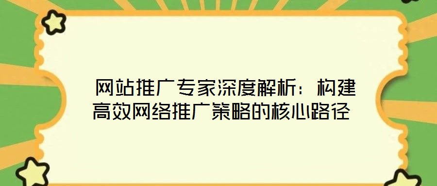  網(wǎng)站推廣專家深度解析：構(gòu)建高效網(wǎng)絡推廣策略的核心路徑
