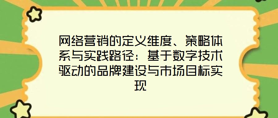網(wǎng)絡(luò)營(yíng)銷的定義維度、策略體系與實(shí)踐路徑：基于數(shù)字技術(shù)驅(qū)動(dòng)的品牌建設(shè)與市場(chǎng)目標(biāo)實(shí)現(xiàn)
