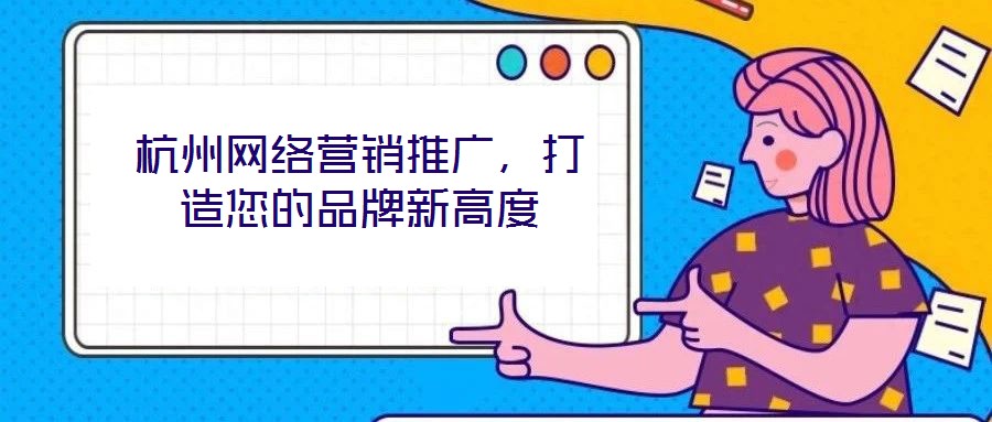 杭州網(wǎng)絡(luò)營銷推廣，打造您的品牌新高度