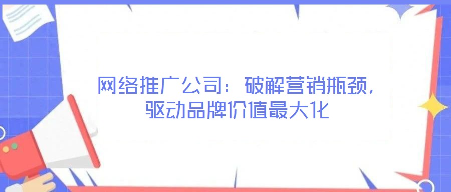  網(wǎng)絡(luò)推廣公司：破解營銷瓶頸，驅(qū)動(dòng)品牌價(jià)值最大化