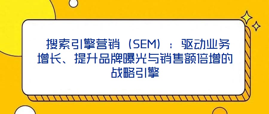  搜索引擎營銷（SEM）：驅(qū)動(dòng)業(yè)務(wù)增長、提升品牌曝光與銷售額倍增的戰(zhàn)略引擎