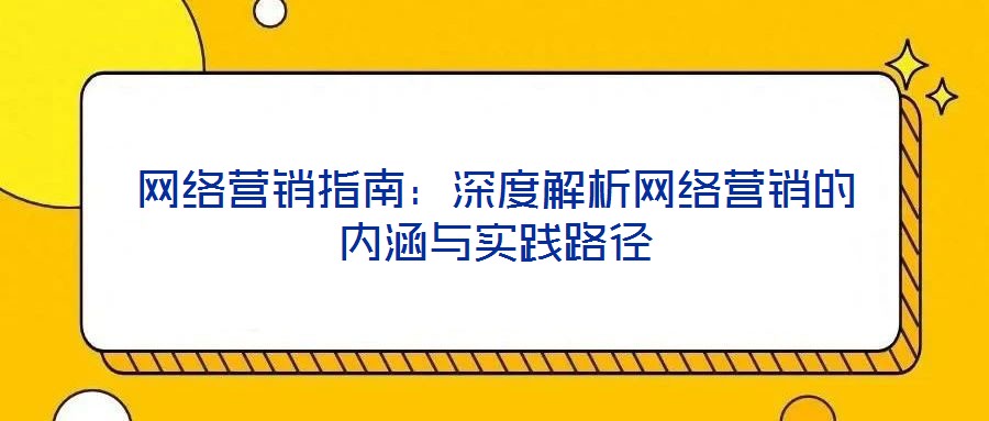 網(wǎng)絡(luò)營銷指南：深度解析網(wǎng)絡(luò)營銷的內(nèi)涵與實踐路徑