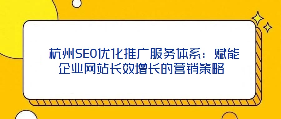  杭州SEO優(yōu)化推廣服務體系：賦能企業(yè)網(wǎng)站長效增長的營銷策略