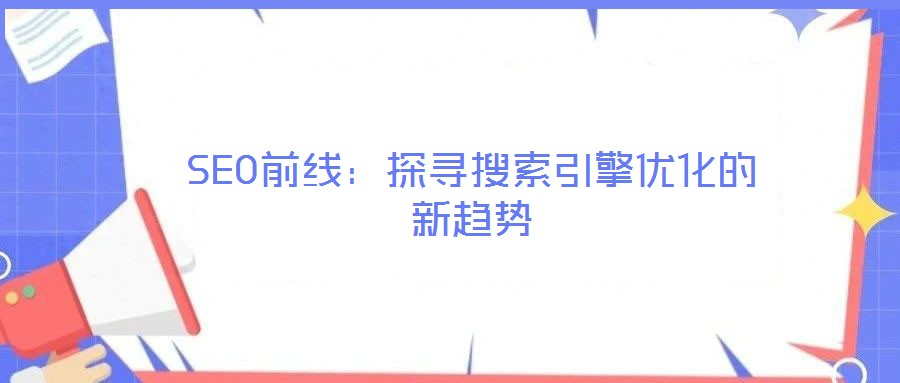 SEO前線：探尋搜索引擎優(yōu)化的新趨勢